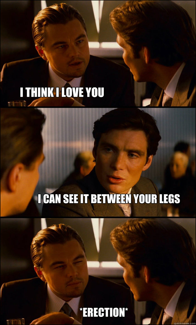 I think i love you I can see it between your legs *ERECTION*  Inception