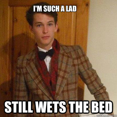 I'm such a lad Still wets the bed  