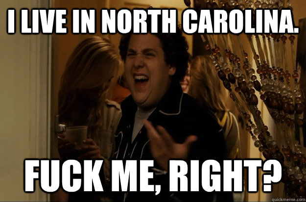 I live in north carolina. Fuck Me, Right? - I live in north carolina. Fuck Me, Right?  Fuck Me, Right