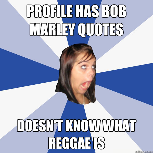 Profile has Bob Marley Quotes doesn't know what reggae is  Annoying Facebook Girl