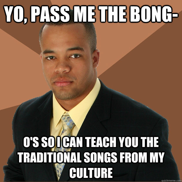 Yo, pass me the bong- o's so I can teach you the traditional songs from my culture  Successful Black Man