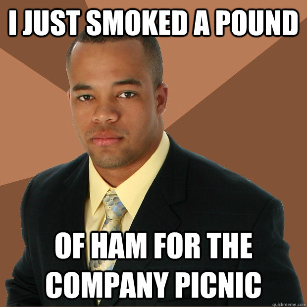 I just smoked a pound of ham for the company picnic - I just smoked a pound of ham for the company picnic  Successful Black Man