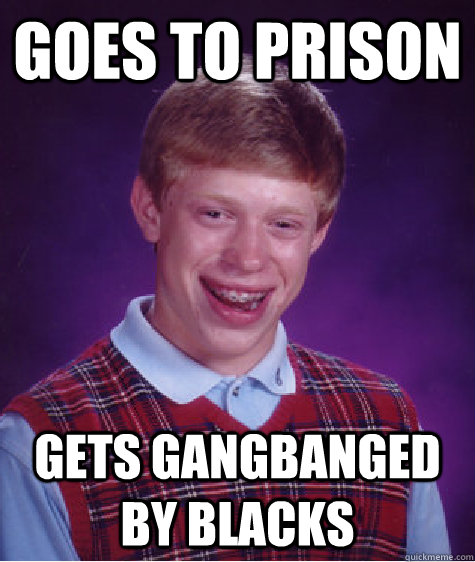 Goes to prison Gets gangbanged by blacks  Bad Luck Brian