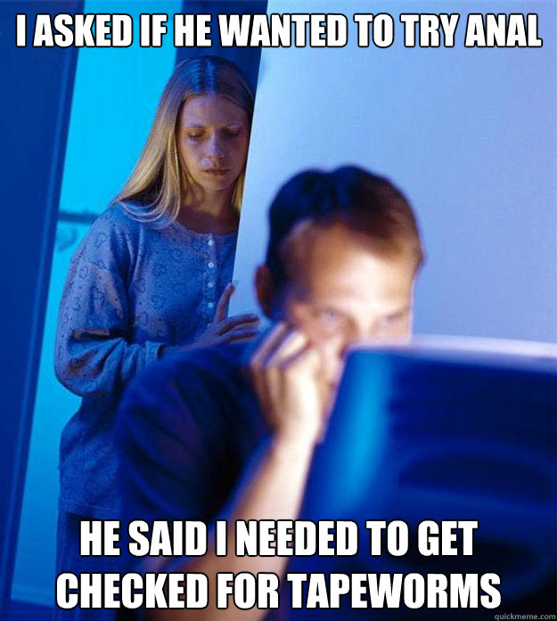 I asked if he wanted to try anal He said i needed to get checked for tapeworms  Redditors Wife