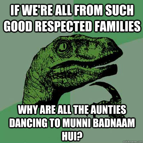 If We're All From Such Good Respected Families Why Are All the Aunties Dancing to Munni Badnaam Hui? - If We're All From Such Good Respected Families Why Are All the Aunties Dancing to Munni Badnaam Hui?  Philosoraptor