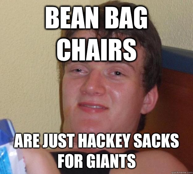 Bean bag chairs Are just hackey sacks for giants  10 Guy