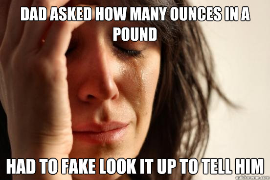 Dad asked how many ounces in a pound had to fake look it up to tell him  First World Problems