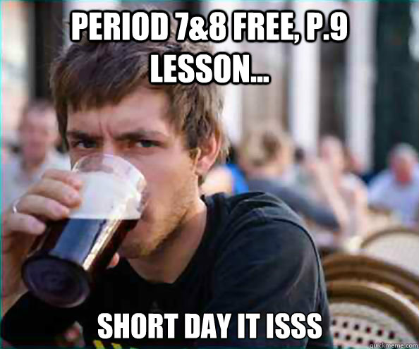 period 7&8 free, p.9 lesson... short day it isss  Lazy College Senior