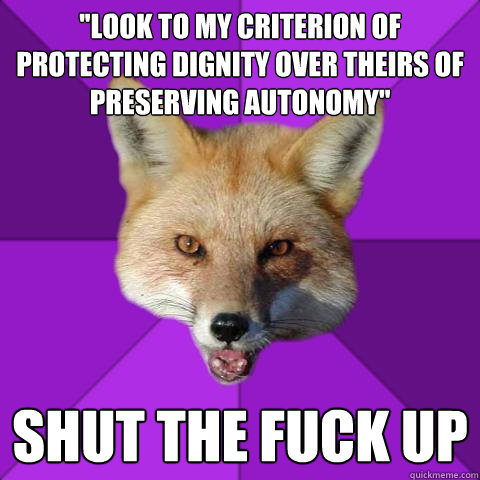 ''look to my criterion of protecting dignity over theirs of preserving autonomy'' SHUT THE FUCK UP  Forensics Fox