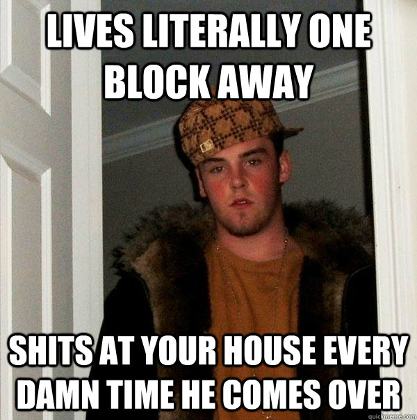 Lives literally one block away shits at your house every damn time he comes over  Scumbag Steve