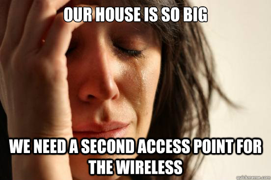 Our house is so big we need a second access point for the wireless  First World Problems