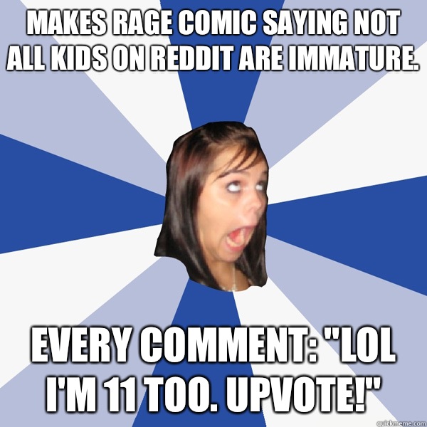 Makes rage comic saying not all kids on Reddit are immature.  Every comment: 