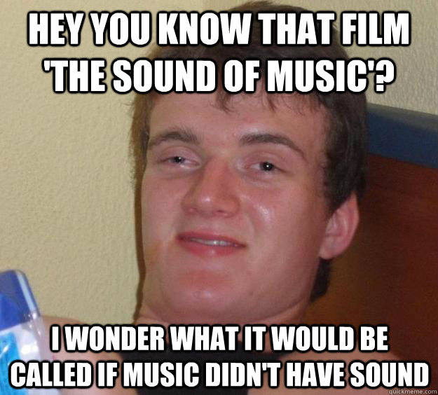 hey you know that film 'the sound of music'? i wonder what it would be called if music didn't have sound - hey you know that film 'the sound of music'? i wonder what it would be called if music didn't have sound  10 Guy