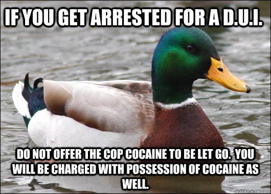 if you get arrested for a d.u.i. do not offer the cop cocaine to be let go.  You will be charged with possession of cocaine as well.  Actual Advice Mallard