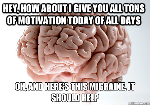 Hey, how about I give you all tons of motivation today of all days Oh, and here's this migraine, it should help   Scumbag Brain