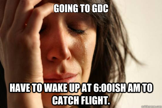 Going to GDc Have to wake up at 6:00ish am to catch flight.   First World Problems