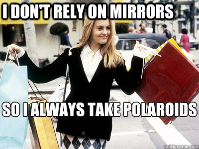 i don't rely on mirrors  so i always take polaroids - i don't rely on mirrors  so i always take polaroids  Cher Horowitz Clueless
