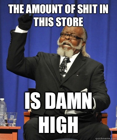 The amount of shit in this store Is damn high  The Rent Is Too Damn High
