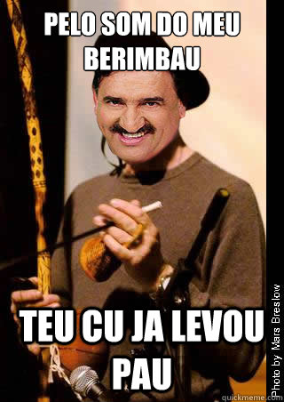 pelo som do meu berimbau teu cu ja levou pau  ratinho