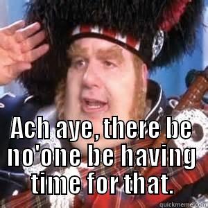  ACH AYE, THERE BE NO'ONE BE HAVING TIME FOR THAT. Misc