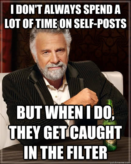 I don't always spend a lot of time on self-posts but when I do, they get caught in the filter - I don't always spend a lot of time on self-posts but when I do, they get caught in the filter  The Most Interesting Man In The World