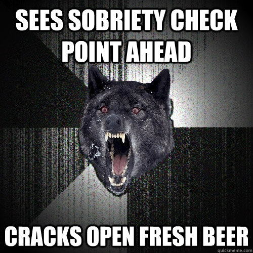 sees sobriety check point ahead cracks open fresh beer  Insanity Wolf