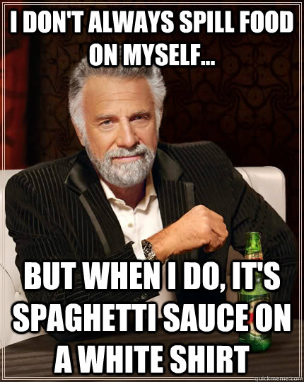 I don't always spill food on myself... But when I do, it's spaghetti sauce on a white shirt  The Most Interesting Man In The World