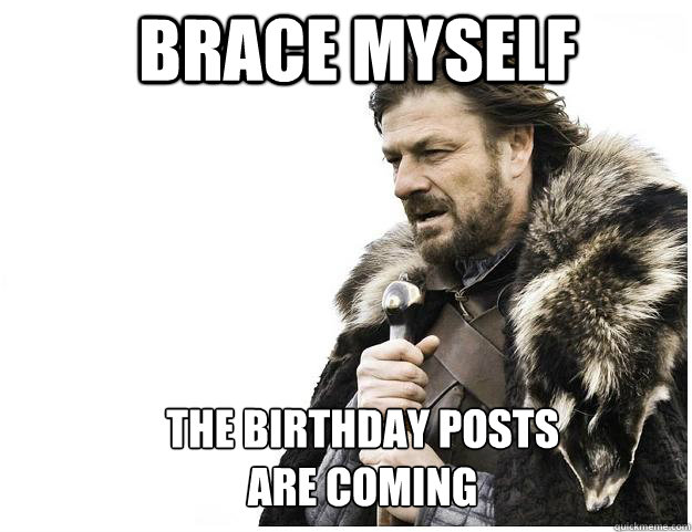 Brace myself the birthday posts 
are coming  Imminent Ned