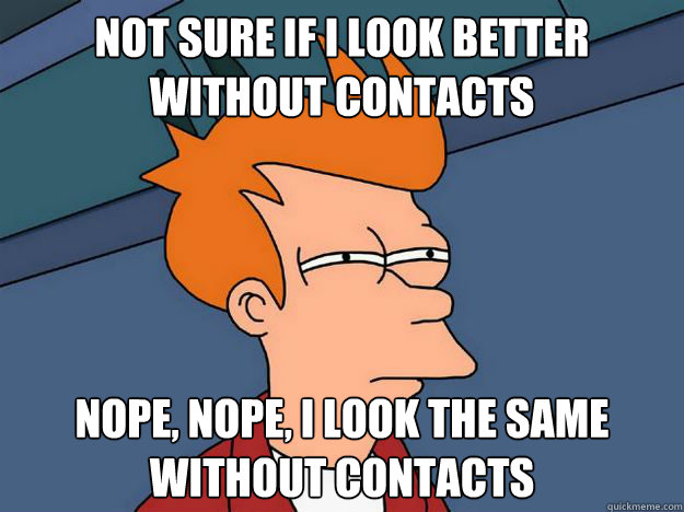 Not sure if I look better without contacts Nope, nope, I look the same without contacts  Skeptical fry