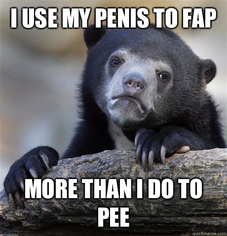 I use my penis to fap more than I do to pee  Confession Bear