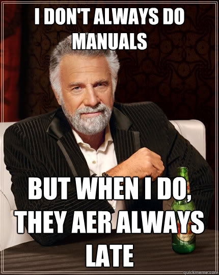 I don't always do manuals But when I do, they aer always late  The Most Interesting Man In The World