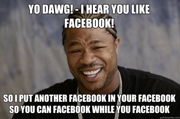 Yo dawg! - I hear you like facebook! so i put another facebook in your facebook so you can facebook while you facebook - Yo dawg! - I hear you like facebook! so i put another facebook in your facebook so you can facebook while you facebook  Xzibit meme