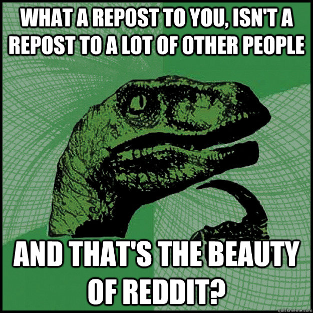 What a repost to you, isn't a repost to a lot of other people and that's the beauty of reddit?  New Philosoraptor