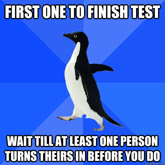 First one to finish test Wait till at least one person turns theirs in before you do  Socially Awkward Penguin