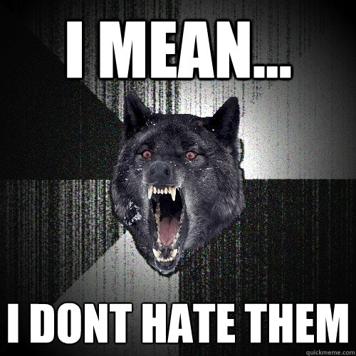 I mean... I DONT HATE THEM  Insanity Wolf