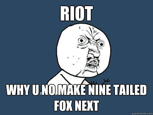 riot Why u no make nine tailed fox next  Y U No