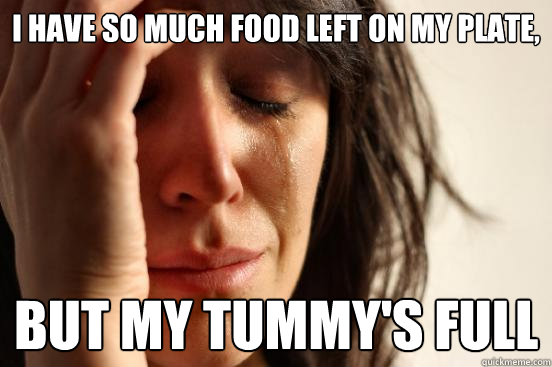 I have so much food left on my plate, BUT MY tummy's full  First World Problems