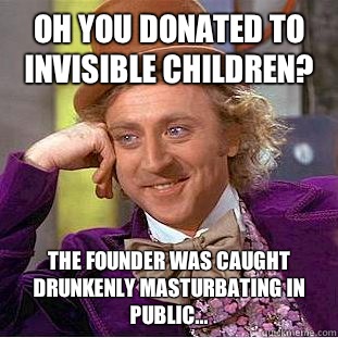 Oh you donated to Invisible Children? The founder was caught drunkenly masturbating in public...  Condescending Wonka