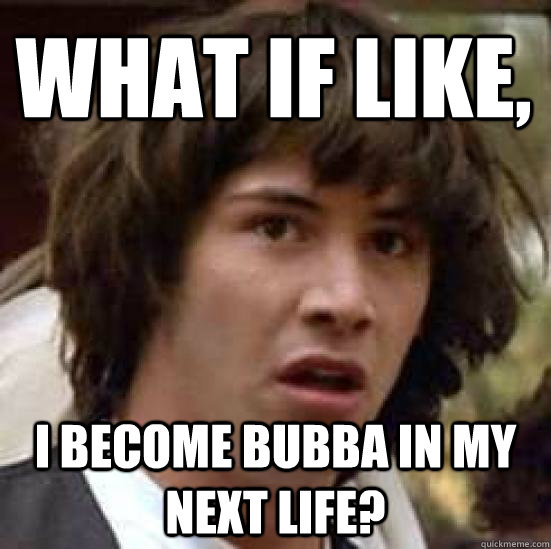 what if like, I BECOME BUBBA IN MY NEXT LIFE?  conspiracy keanu