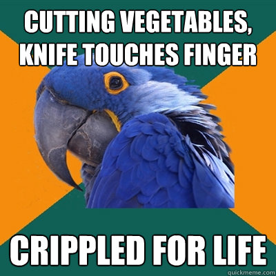 cutting vegetables, knife touches finger crippled for life  Paranoid Parrot