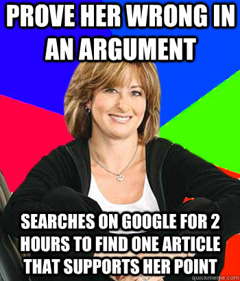 Prove her wrong in an argument searches on google for 2 hours to find one article that supports her point  Sheltering Suburban Mom