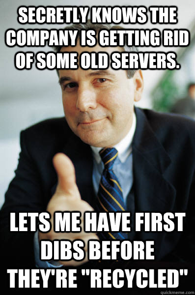 Secretly knows the company is getting rid of some old servers. Lets me have first dibs before they're 