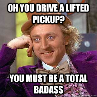 Oh you drive a lifted pickup? You must be a total badass - Oh you drive a lifted pickup? You must be a total badass  Condescending Wonka