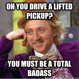 Oh you drive a lifted pickup? You must be a total badass  Condescending Wonka