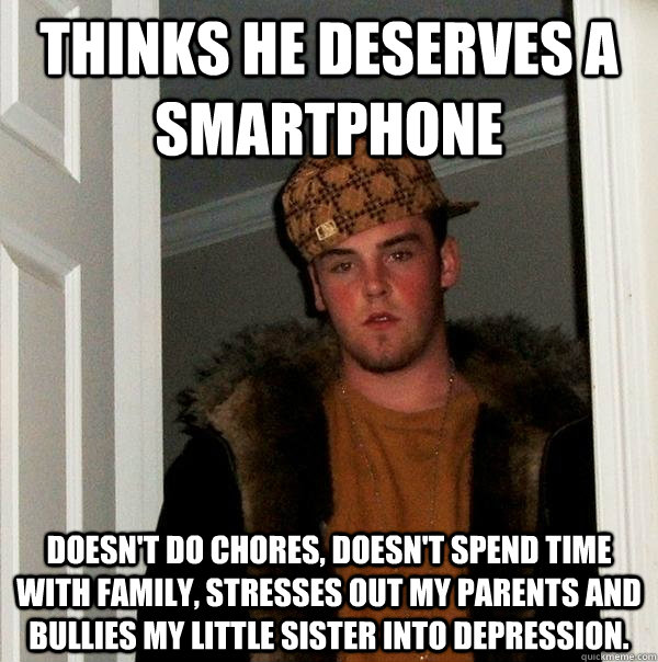 Thinks he deserves a smartphone Doesn't do chores, doesn't spend time with family, stresses out my parents and bullies my little sister into depression.  Scumbag Steve