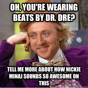 Oh, you're wearing beats by dr. dre? tell me more about how nickie minaj sounds so awesome on this  Condescending Wonka