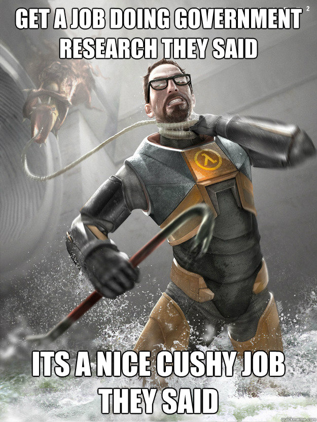 Get a job doing government research they said its a nice cushy job they