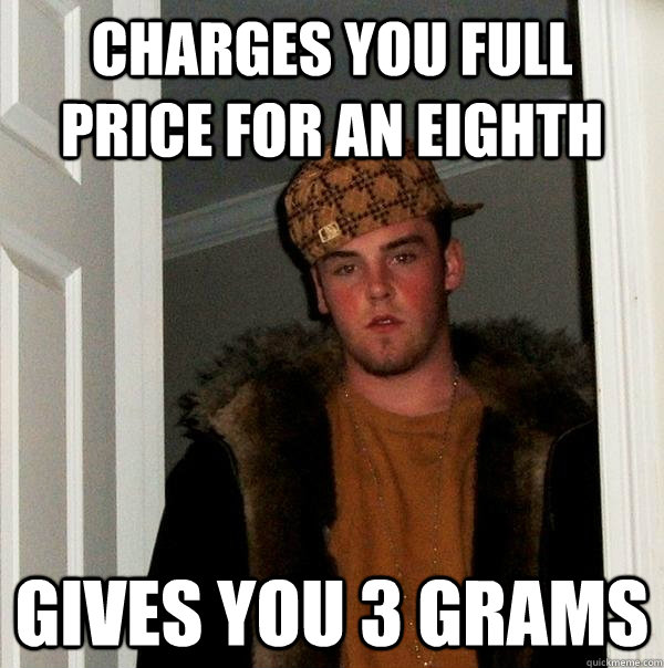 Charges you full price for an eighth  GIVES YOU 3 GRAMS  Scumbag Steve