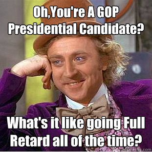 Oh,You're A GOP Presidential Candidate? What's it like going Full Retard all of the time?  Creepy Wonka