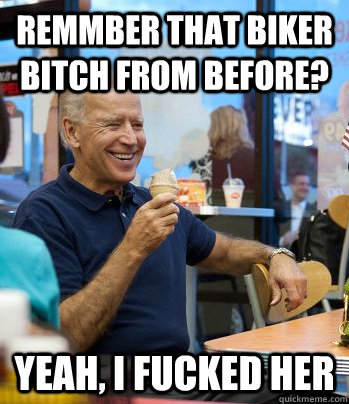 remmber that biker bitch from before? yeah, i fucked her  